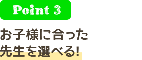 Point3 お子様にあった先生を選べる！