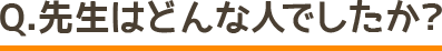 Q.先生はどんな人でしたか？