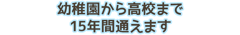 幼稚園から高校まで１５年間通えます