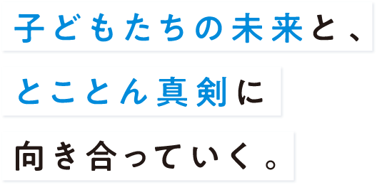 子どもたちの未来を、とことん真剣に